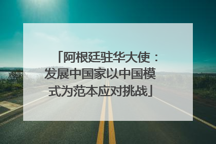 阿根廷驻华大使：发展中国家以中国模式为范本应对挑战